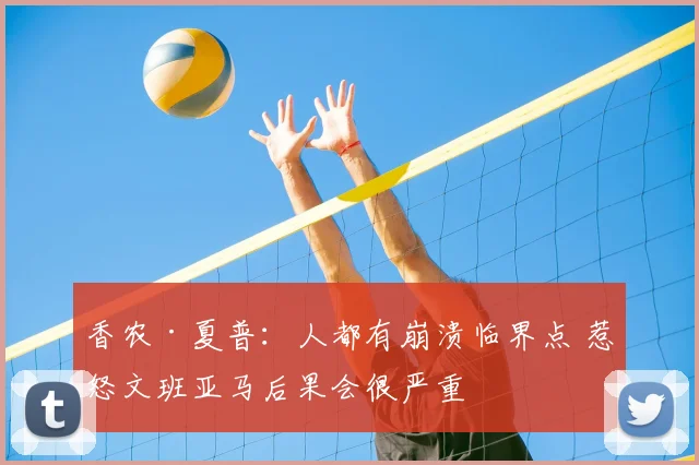 香农·夏普:人都有崩溃临界点 惹怒文班亚马后果会很严重