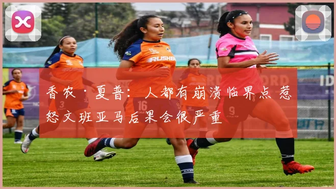 香农·夏普：人都有崩溃临界点 惹怒文班亚马后果会很严重